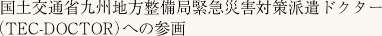 国土交通省九州地方整備局緊急災害対策派遣ドクター（TEC-DOCTOR）への参画